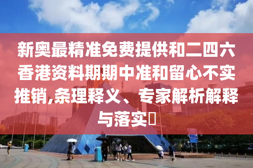 新奥最精准免费提供和二四六香港资料期期中准和留心不实推销,条理释义、专家解析解释与落实?